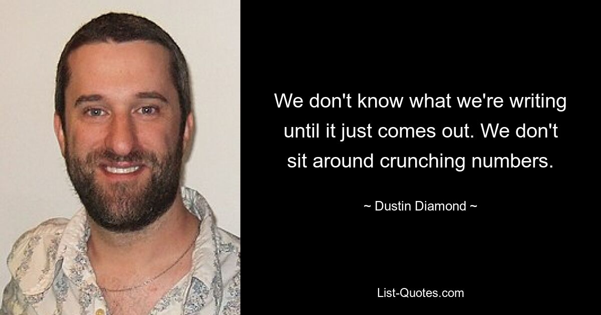 We don't know what we're writing until it just comes out. We don't sit around crunching numbers. — © Dustin Diamond