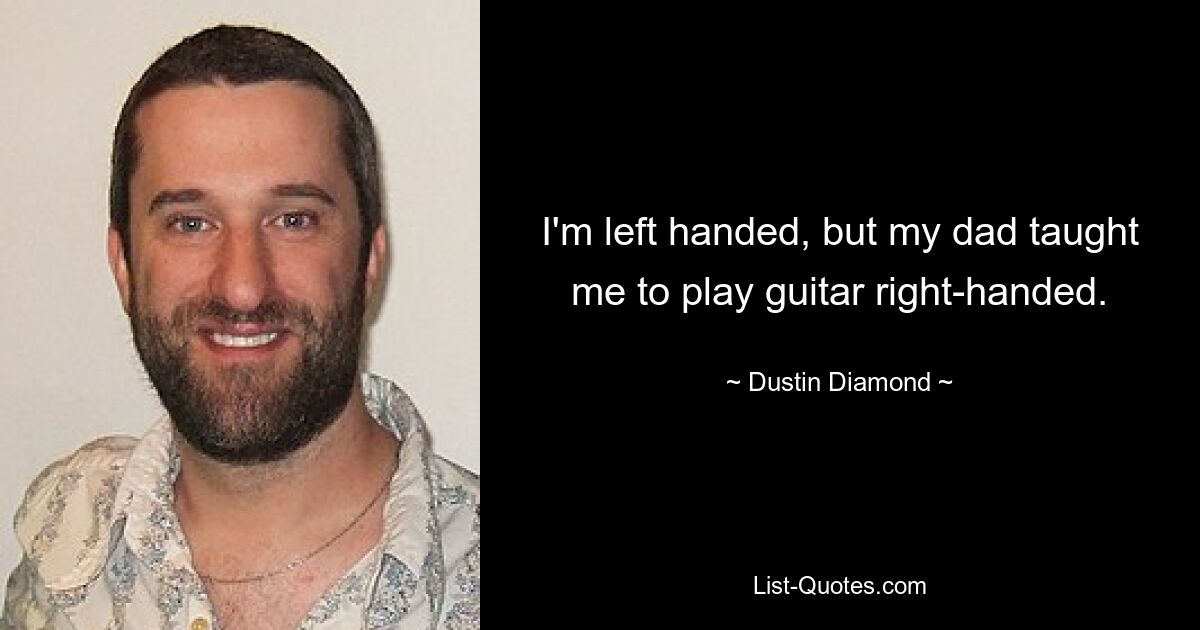 I'm left handed, but my dad taught me to play guitar right-handed. — © Dustin Diamond