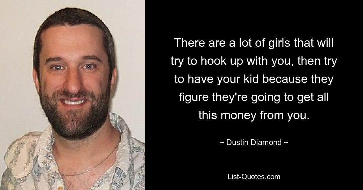 There are a lot of girls that will try to hook up with you, then try to have your kid because they figure they're going to get all this money from you. — © Dustin Diamond