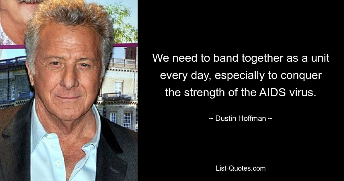 We need to band together as a unit every day, especially to conquer the strength of the AIDS virus. — © Dustin Hoffman