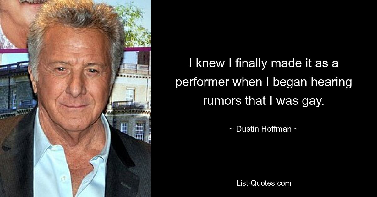 I knew I finally made it as a performer when I began hearing rumors that I was gay. — © Dustin Hoffman