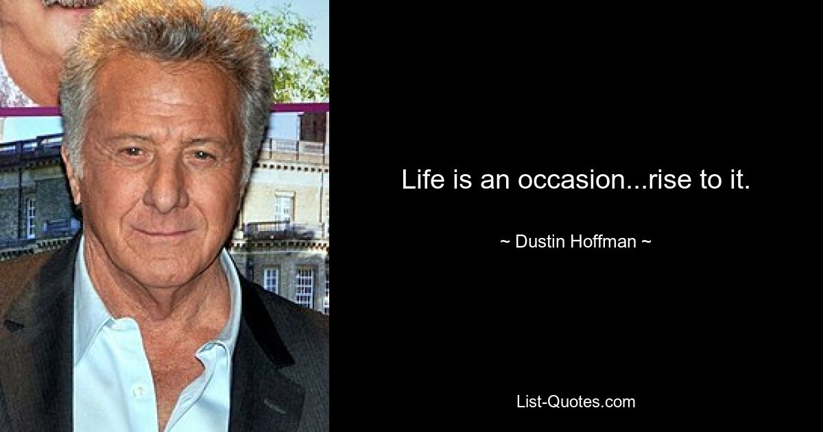 Life is an occasion...rise to it. — © Dustin Hoffman