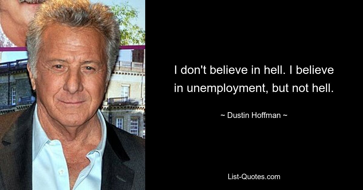 I don't believe in hell. I believe in unemployment, but not hell. — © Dustin Hoffman