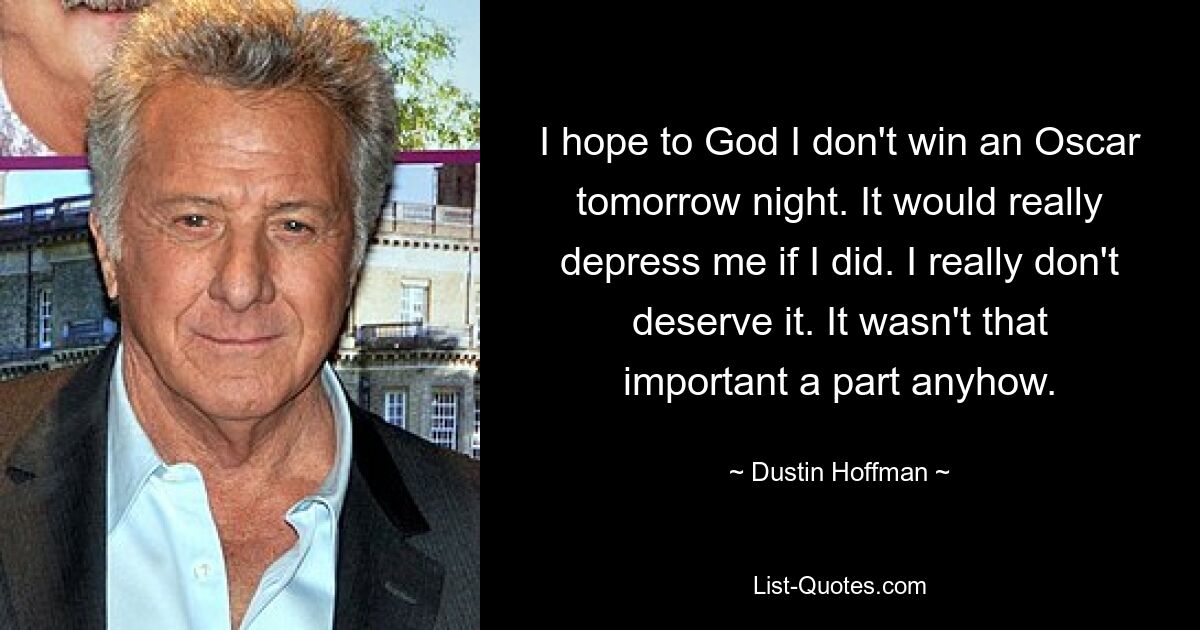 I hope to God I don't win an Oscar tomorrow night. It would really depress me if I did. I really don't deserve it. It wasn't that important a part anyhow. — © Dustin Hoffman