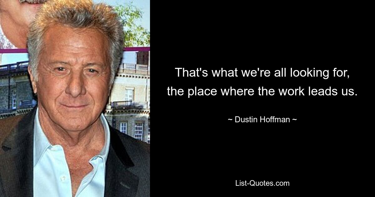 That's what we're all looking for, the place where the work leads us. — © Dustin Hoffman