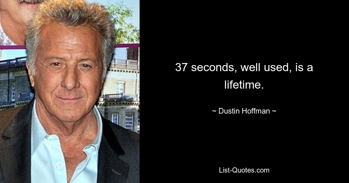 37 seconds, well used, is a lifetime. — © Dustin Hoffman