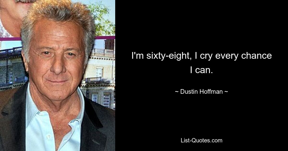 I'm sixty-eight, I cry every chance I can. — © Dustin Hoffman