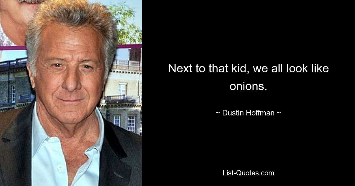 Next to that kid, we all look like onions. — © Dustin Hoffman