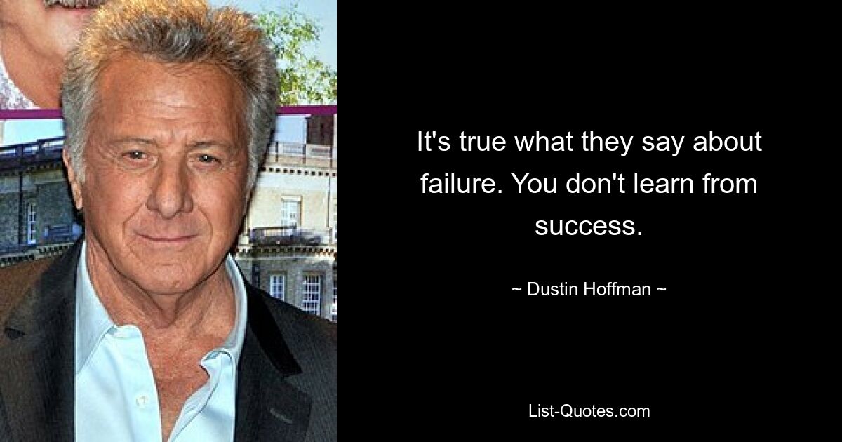 It's true what they say about failure. You don't learn from success. — © Dustin Hoffman