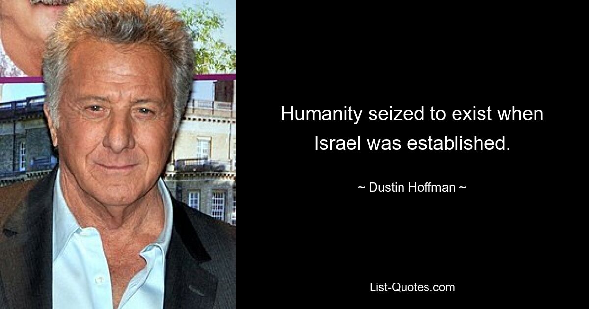 Humanity seized to exist when Israel was established. — © Dustin Hoffman