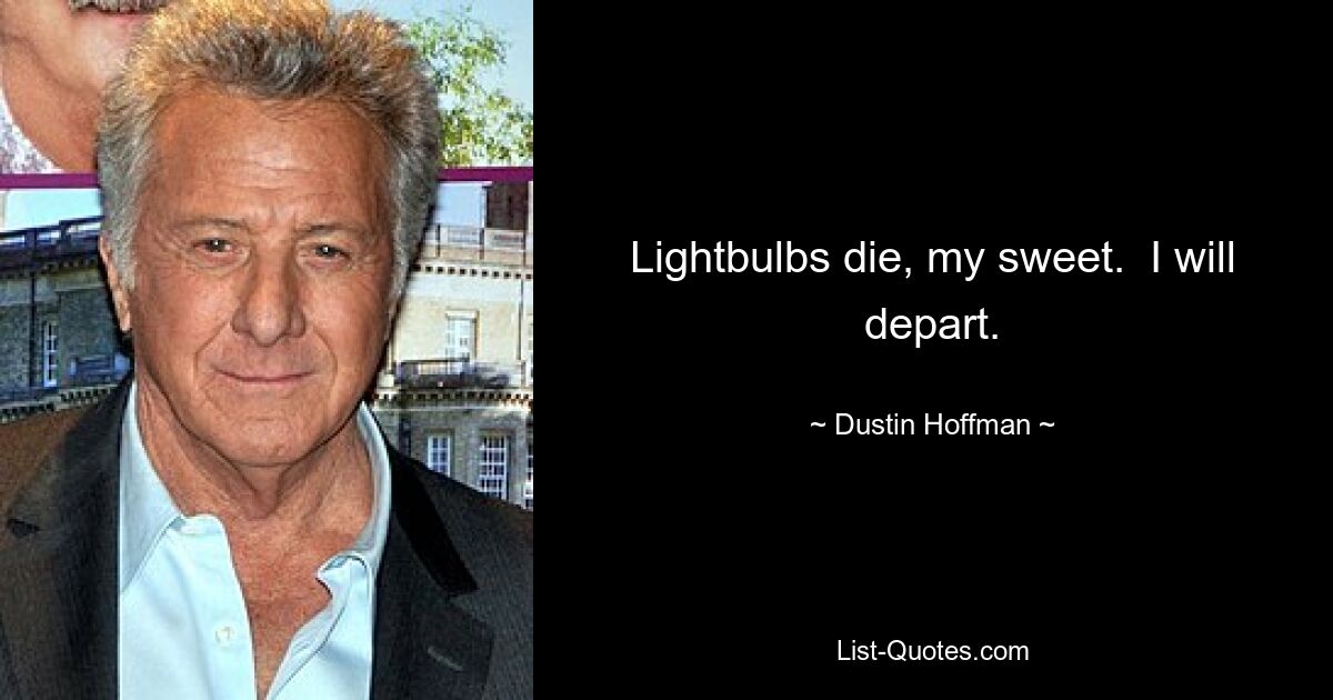 Lightbulbs die, my sweet.  I will depart. — © Dustin Hoffman