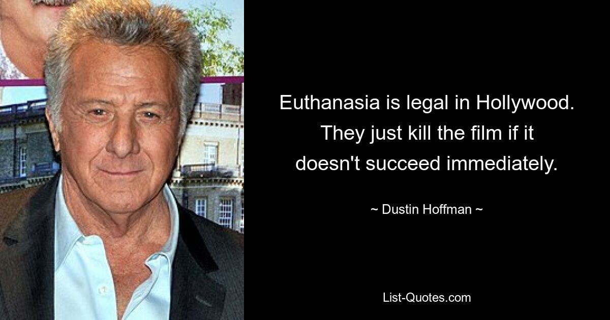 Euthanasia is legal in Hollywood. They just kill the film if it doesn't succeed immediately. — © Dustin Hoffman