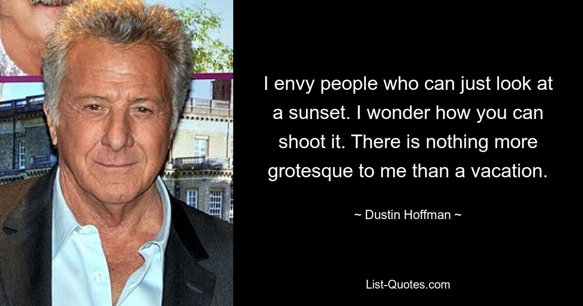 I envy people who can just look at a sunset. I wonder how you can shoot it. There is nothing more grotesque to me than a vacation. — © Dustin Hoffman