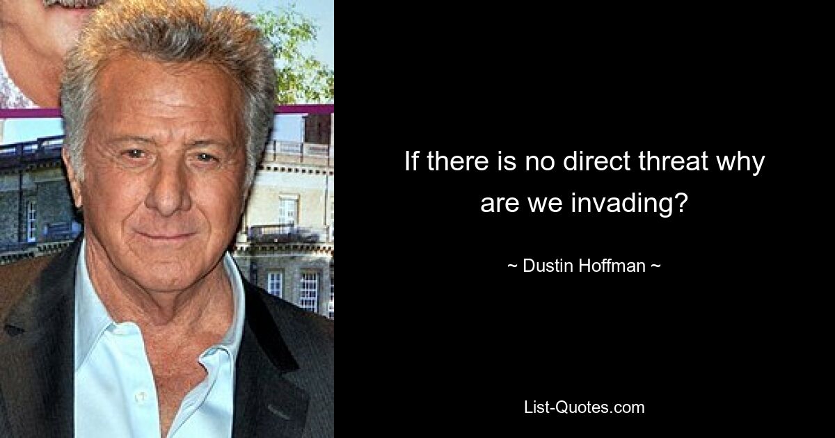 If there is no direct threat why are we invading? — © Dustin Hoffman