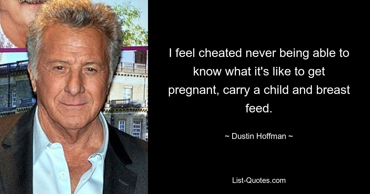 I feel cheated never being able to know what it's like to get pregnant, carry a child and breast feed. — © Dustin Hoffman