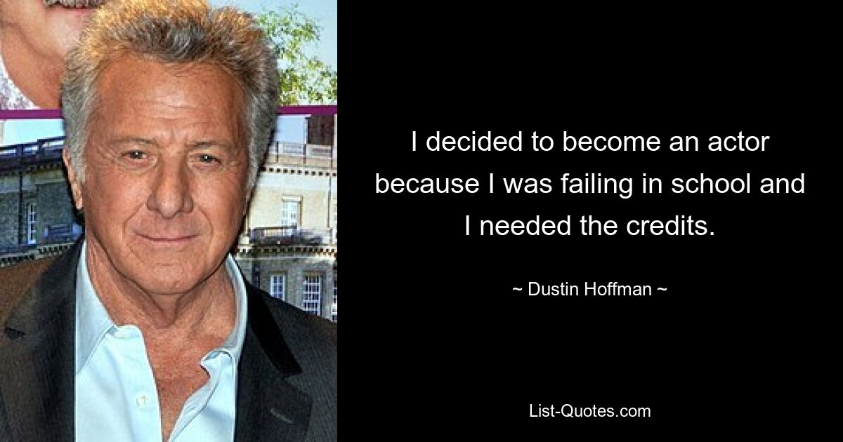 I decided to become an actor because I was failing in school and I needed the credits. — © Dustin Hoffman