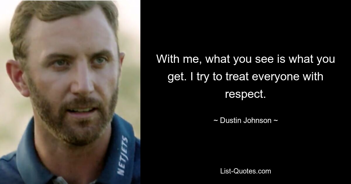 With me, what you see is what you get. I try to treat everyone with respect. — © Dustin Johnson