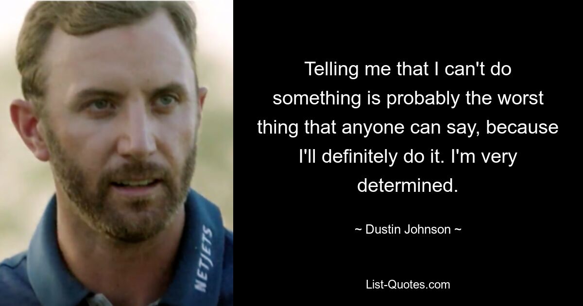 Telling me that I can't do something is probably the worst thing that anyone can say, because I'll definitely do it. I'm very determined. — © Dustin Johnson