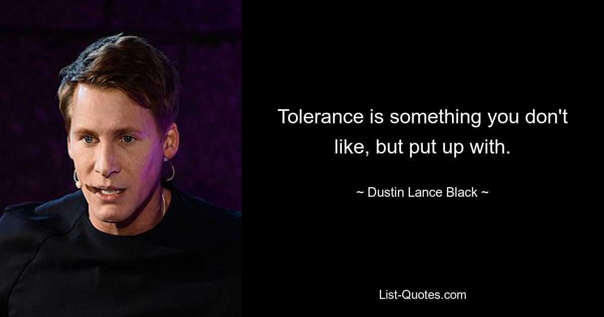 Tolerance is something you don't like, but put up with. — © Dustin Lance Black