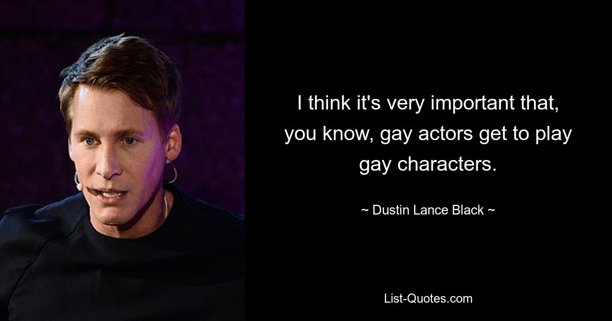 I think it's very important that, you know, gay actors get to play gay characters. — © Dustin Lance Black