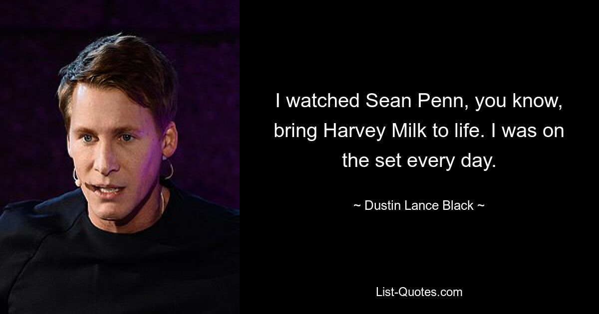 I watched Sean Penn, you know, bring Harvey Milk to life. I was on the set every day. — © Dustin Lance Black