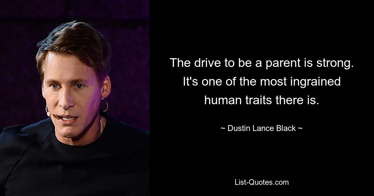 The drive to be a parent is strong. It's one of the most ingrained human traits there is. — © Dustin Lance Black