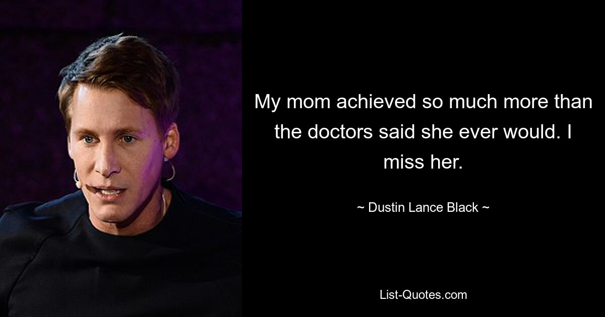 My mom achieved so much more than the doctors said she ever would. I miss her. — © Dustin Lance Black