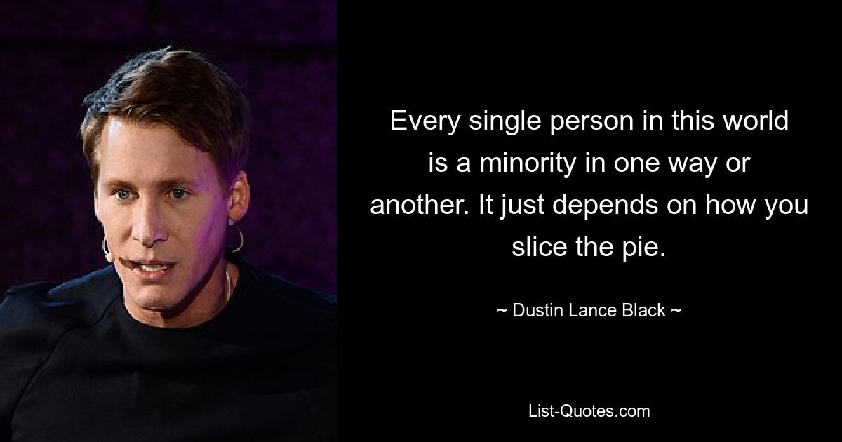 Jeder einzelne Mensch auf dieser Welt ist auf die eine oder andere Weise eine Minderheit. Es kommt nur darauf an, wie man den Kuchen schneidet. — © Dustin Lance Black