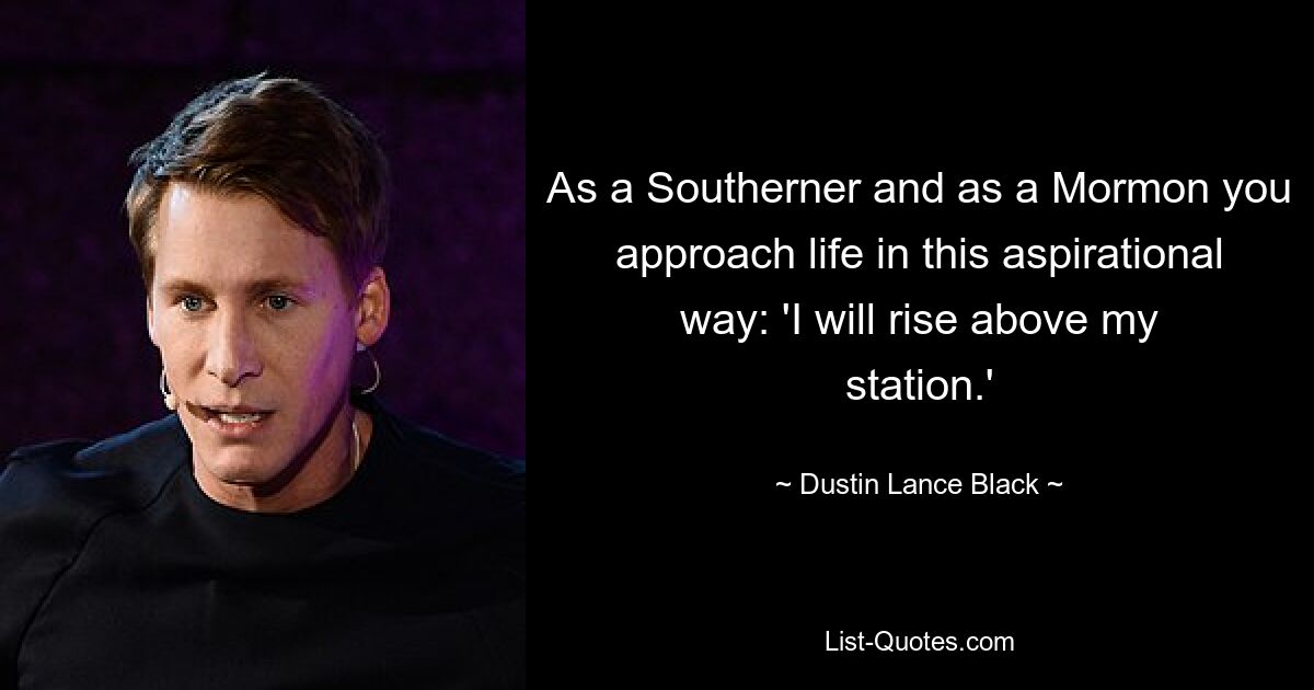 As a Southerner and as a Mormon you approach life in this aspirational way: 'I will rise above my station.' — © Dustin Lance Black