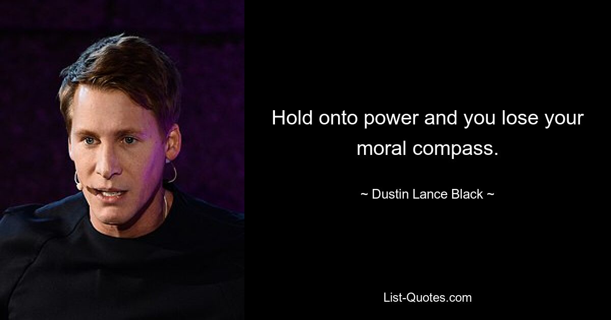 Hold onto power and you lose your moral compass. — © Dustin Lance Black