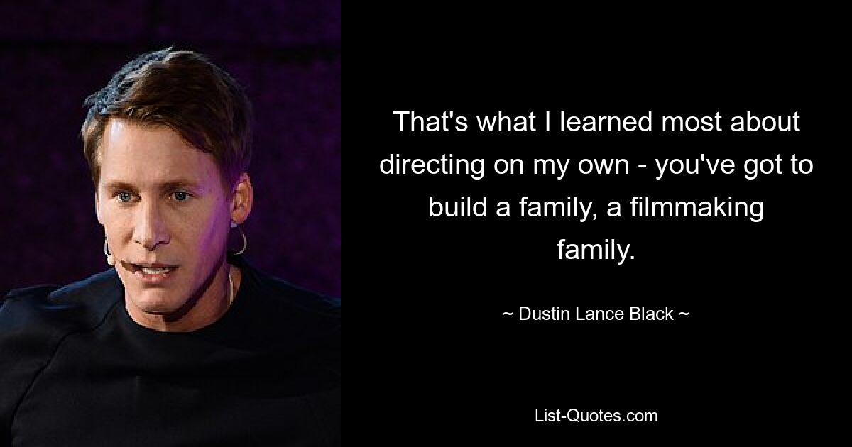 That's what I learned most about directing on my own - you've got to build a family, a filmmaking family. — © Dustin Lance Black