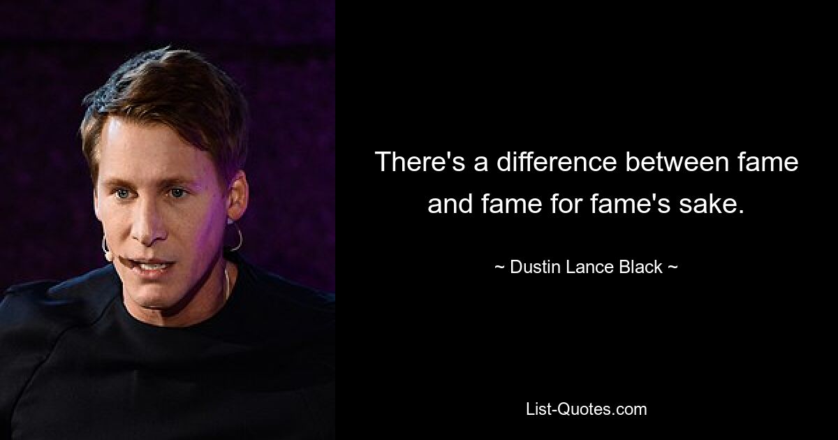 There's a difference between fame and fame for fame's sake. — © Dustin Lance Black