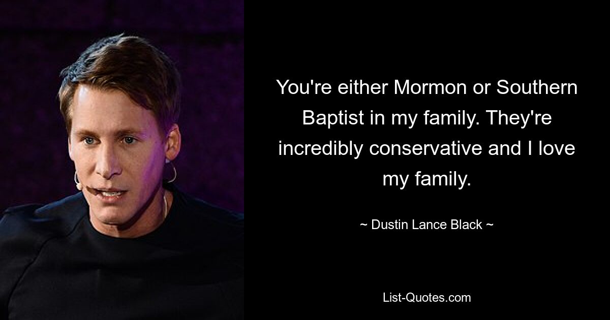 You're either Mormon or Southern Baptist in my family. They're incredibly conservative and I love my family. — © Dustin Lance Black