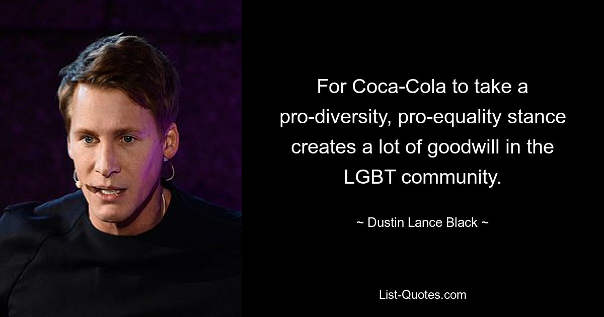 For Coca-Cola to take a pro-diversity, pro-equality stance creates a lot of goodwill in the LGBT community. — © Dustin Lance Black