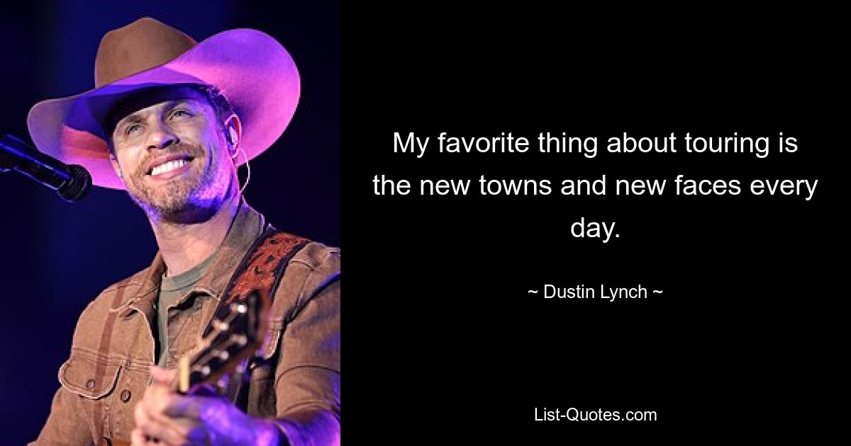 My favorite thing about touring is the new towns and new faces every day. — © Dustin Lynch