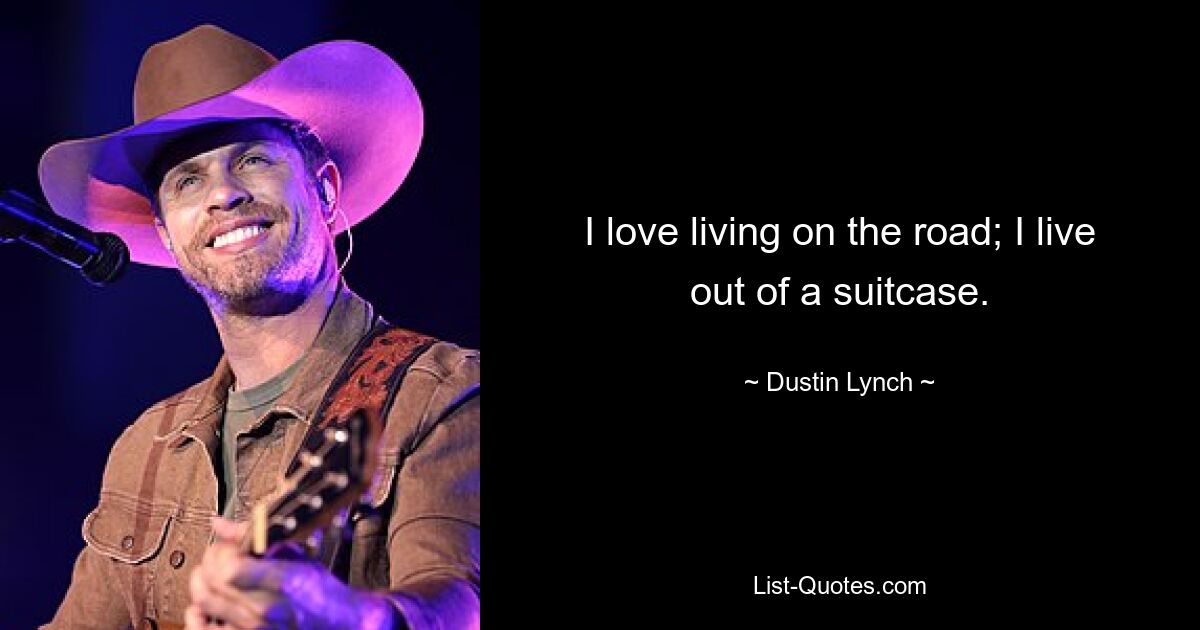 I love living on the road; I live out of a suitcase. — © Dustin Lynch