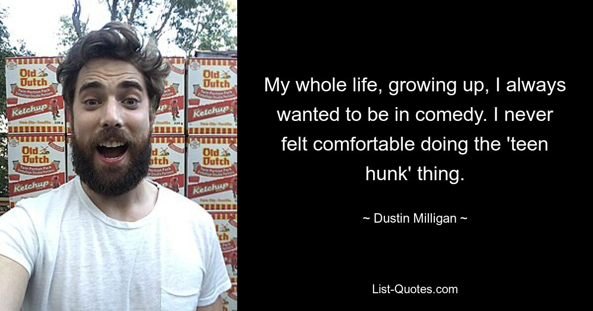 My whole life, growing up, I always wanted to be in comedy. I never felt comfortable doing the 'teen hunk' thing. — © Dustin Milligan