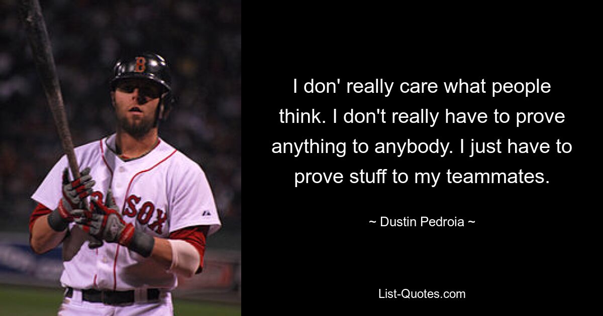 I don' really care what people think. I don't really have to prove anything to anybody. I just have to prove stuff to my teammates. — © Dustin Pedroia