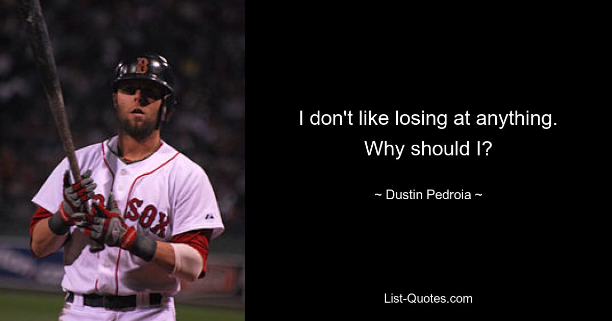 I don't like losing at anything. Why should I? — © Dustin Pedroia