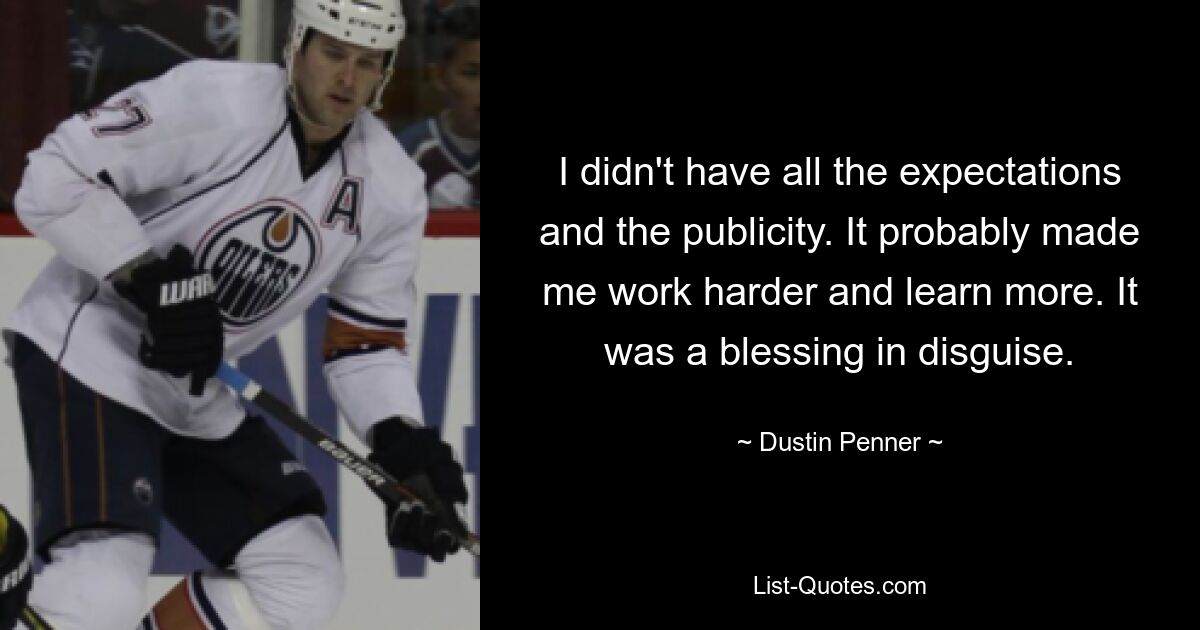 I didn't have all the expectations and the publicity. It probably made me work harder and learn more. It was a blessing in disguise. — © Dustin Penner