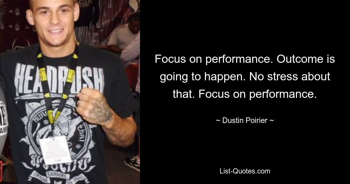 Focus on performance. Outcome is going to happen. No stress about that. Focus on performance. — © Dustin Poirier