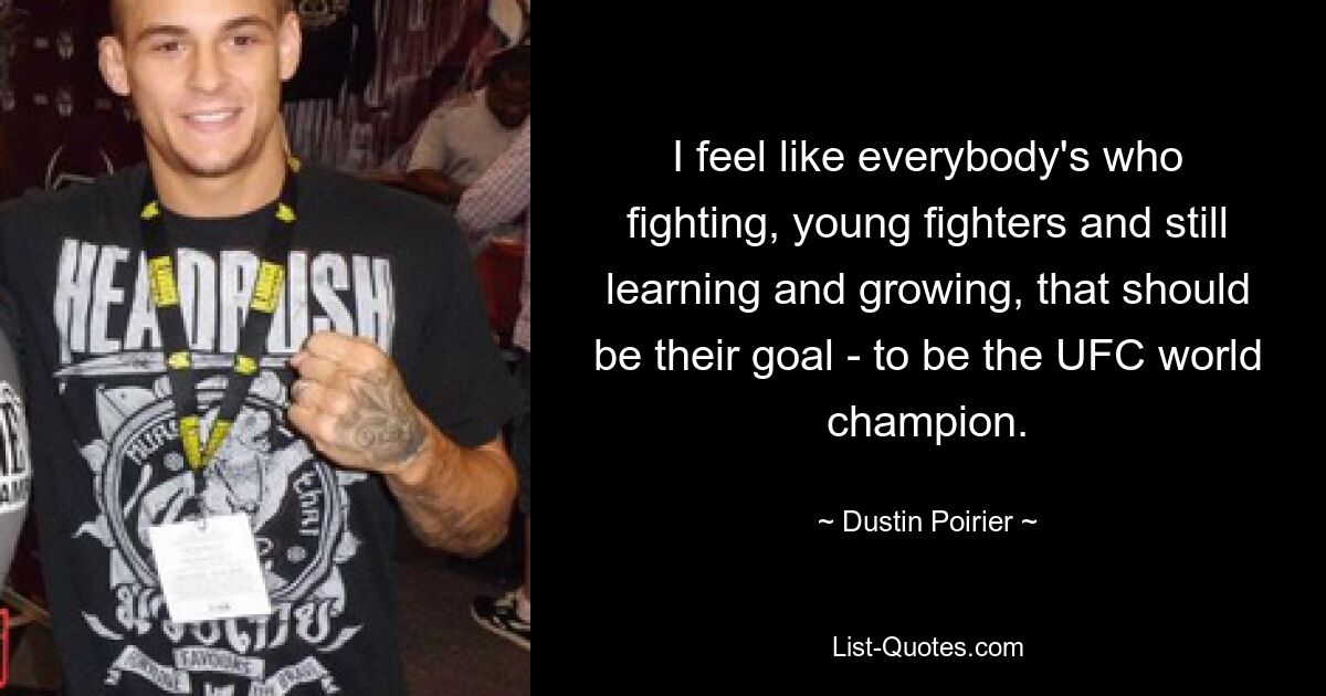 I feel like everybody's who fighting, young fighters and still learning and growing, that should be their goal - to be the UFC world champion. — © Dustin Poirier