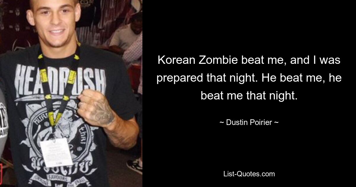 Korean Zombie beat me, and I was prepared that night. He beat me, he beat me that night. — © Dustin Poirier