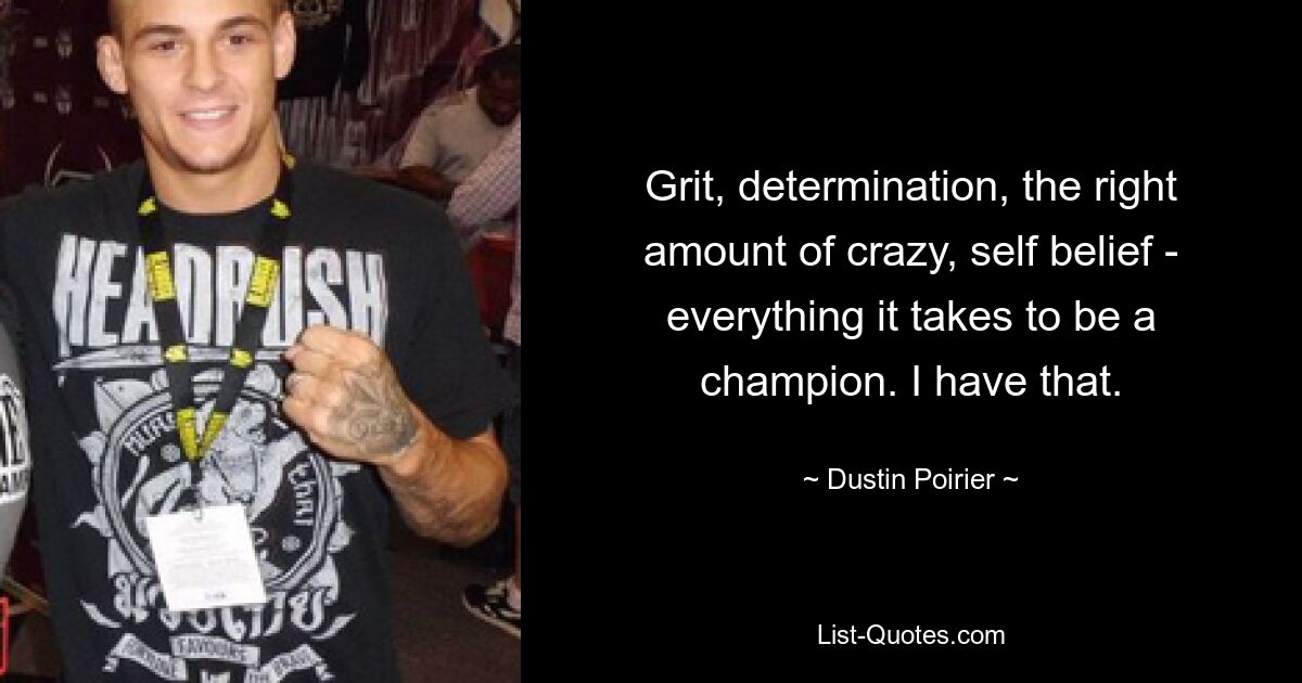 Grit, determination, the right amount of crazy, self belief - everything it takes to be a champion. I have that. — © Dustin Poirier