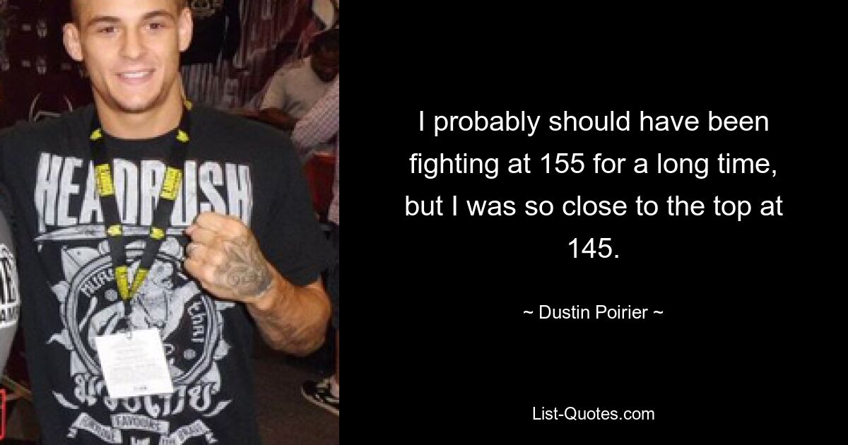 I probably should have been fighting at 155 for a long time, but I was so close to the top at 145. — © Dustin Poirier