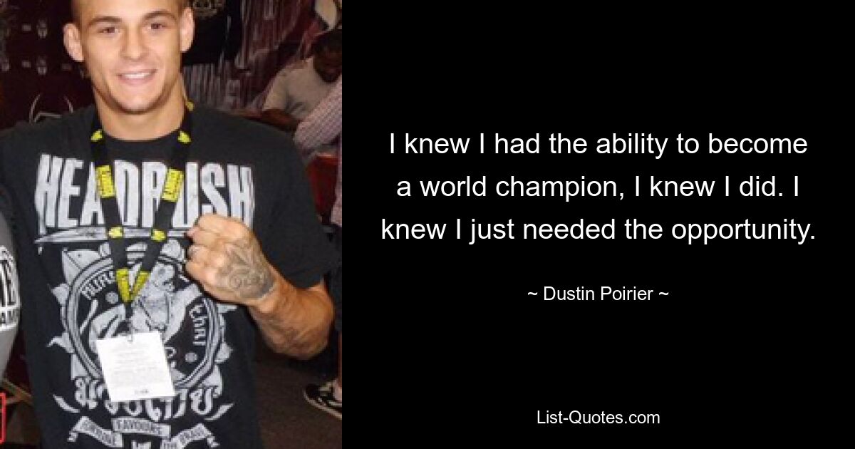 I knew I had the ability to become a world champion, I knew I did. I knew I just needed the opportunity. — © Dustin Poirier