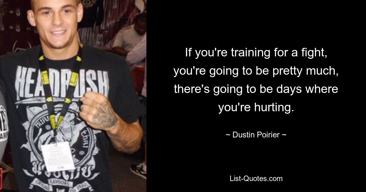 If you're training for a fight, you're going to be pretty much, there's going to be days where you're hurting. — © Dustin Poirier