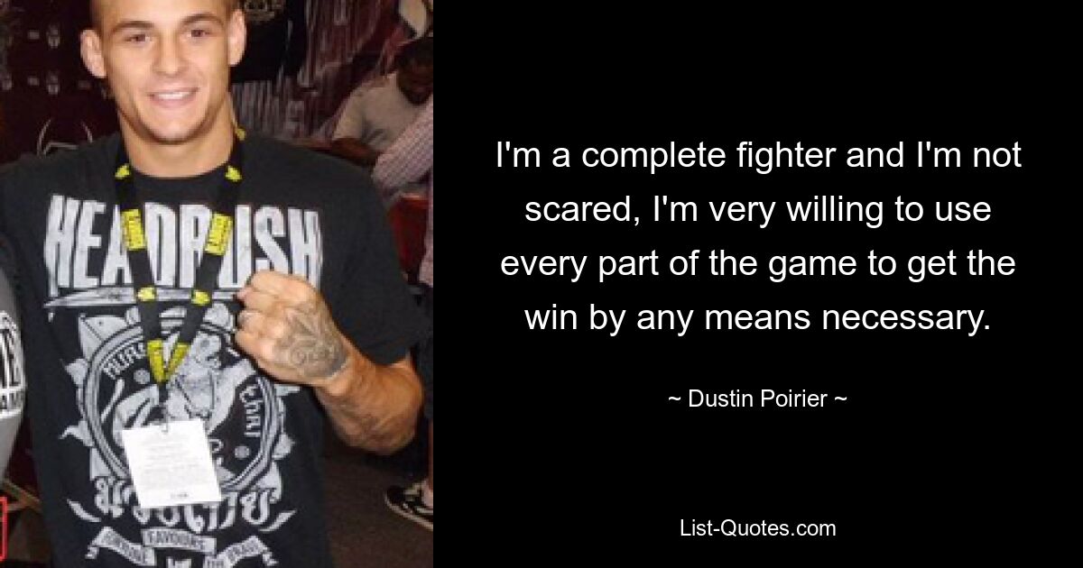 I'm a complete fighter and I'm not scared, I'm very willing to use every part of the game to get the win by any means necessary. — © Dustin Poirier