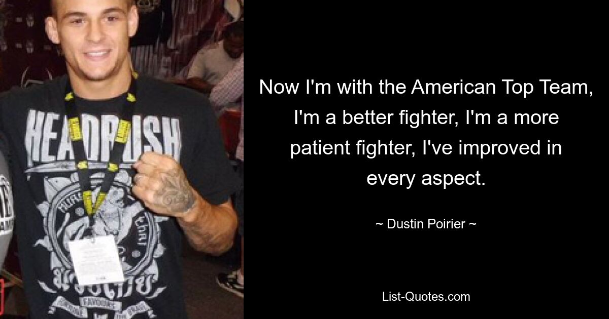 Now I'm with the American Top Team, I'm a better fighter, I'm a more patient fighter, I've improved in every aspect. — © Dustin Poirier