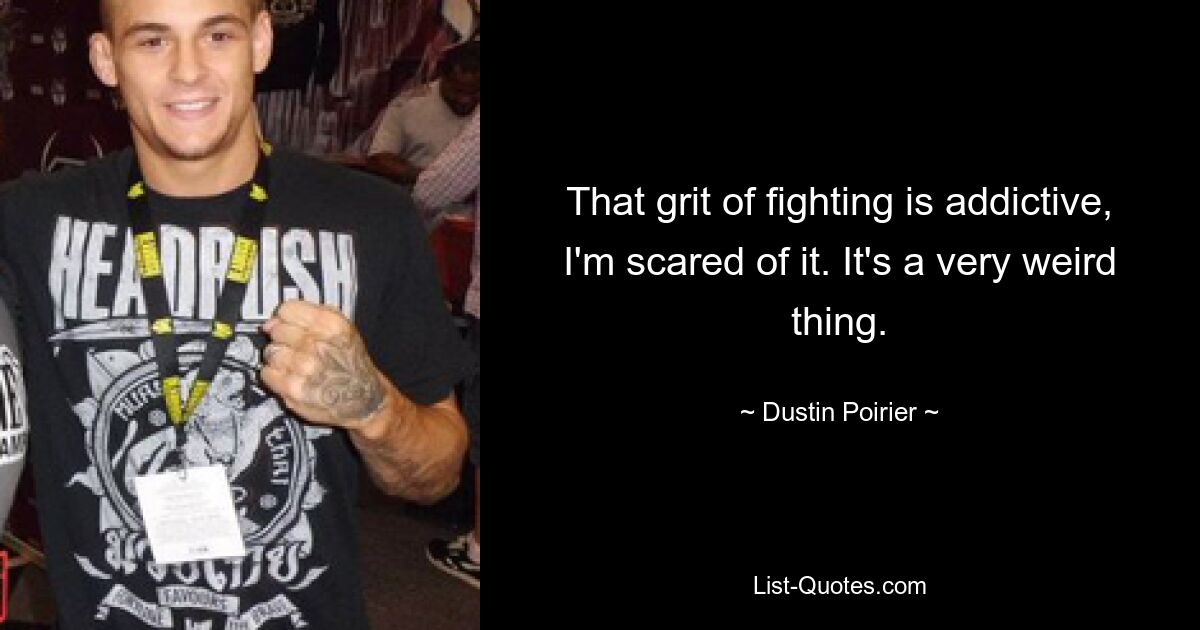 That grit of fighting is addictive, I'm scared of it. It's a very weird thing. — © Dustin Poirier